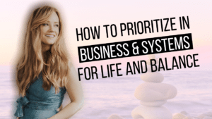 How to Prioritize in Business & Systems for Life and Balance