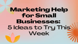 Marketing Help for Small Businesses: 5 Ideas to Try This Week
