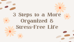 3 Steps to a More Organized & Stress-Free Life