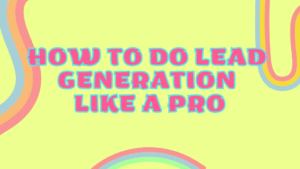 How to do Lead Generation like a Pro...Even if You Don’t Know Where to Start